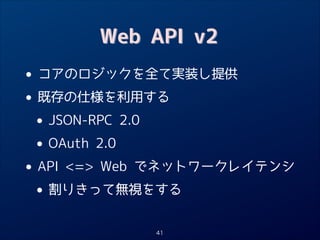 Web API v2

•
• 既存の仕様を利用する
JSON-RPC 2.0
•
• OAuth 2.0
API = Web でネットワークレイテンシ
•
• 割りきって無視をする
コアのロジックを全て実装し提供

41

 