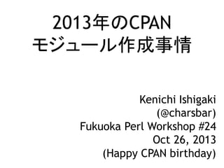 2013年のCPAN
モジュール作成事情
Kenichi Ishigaki
(@charsbar)
Fukuoka Perl Workshop #24
Oct 26, 2013
(Happy CPAN birthday)

 