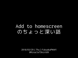 2018/03/29（Thu）FukuokaPWA#1
@MiracleTShirt09
Add to homescreen
のちょっと深い話
 