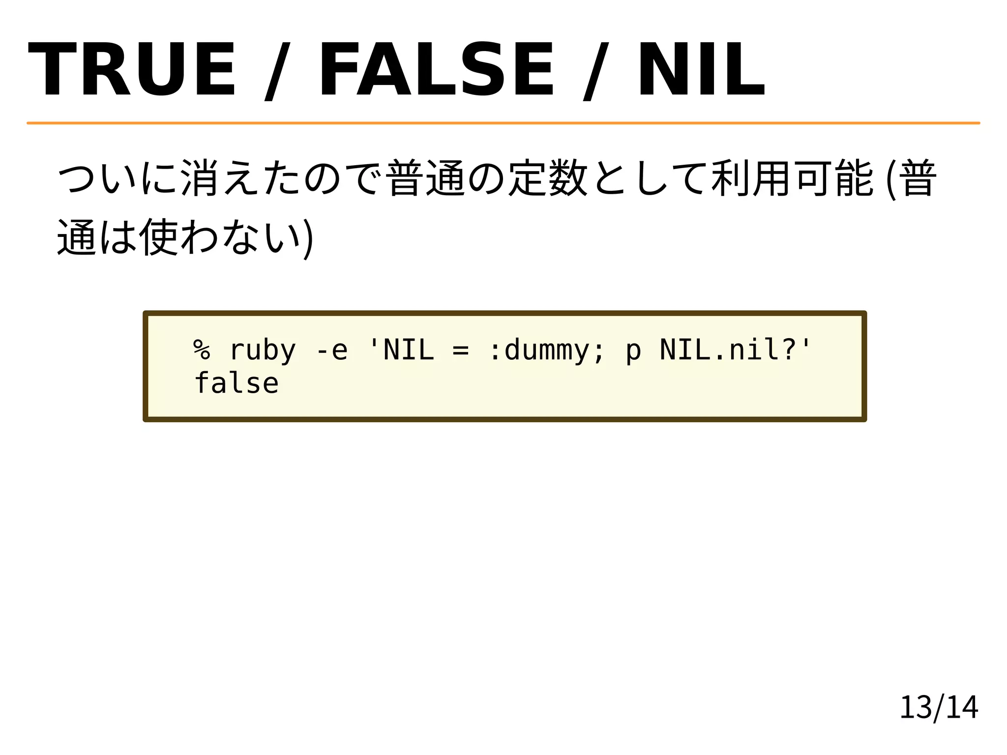 TRUE / FALSE / NIL
ついに消えたので普通の定数として利用可能 (普
通は使わない)
% ruby -e 'NIL = :dummy; p NIL.nil?'
false
13/14
 