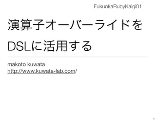 演算子オーバーライドを
DSLに活用する
makoto kuwata
http://www.kuwata-lab.com/
FukuokaRubyKaigi01
1
 