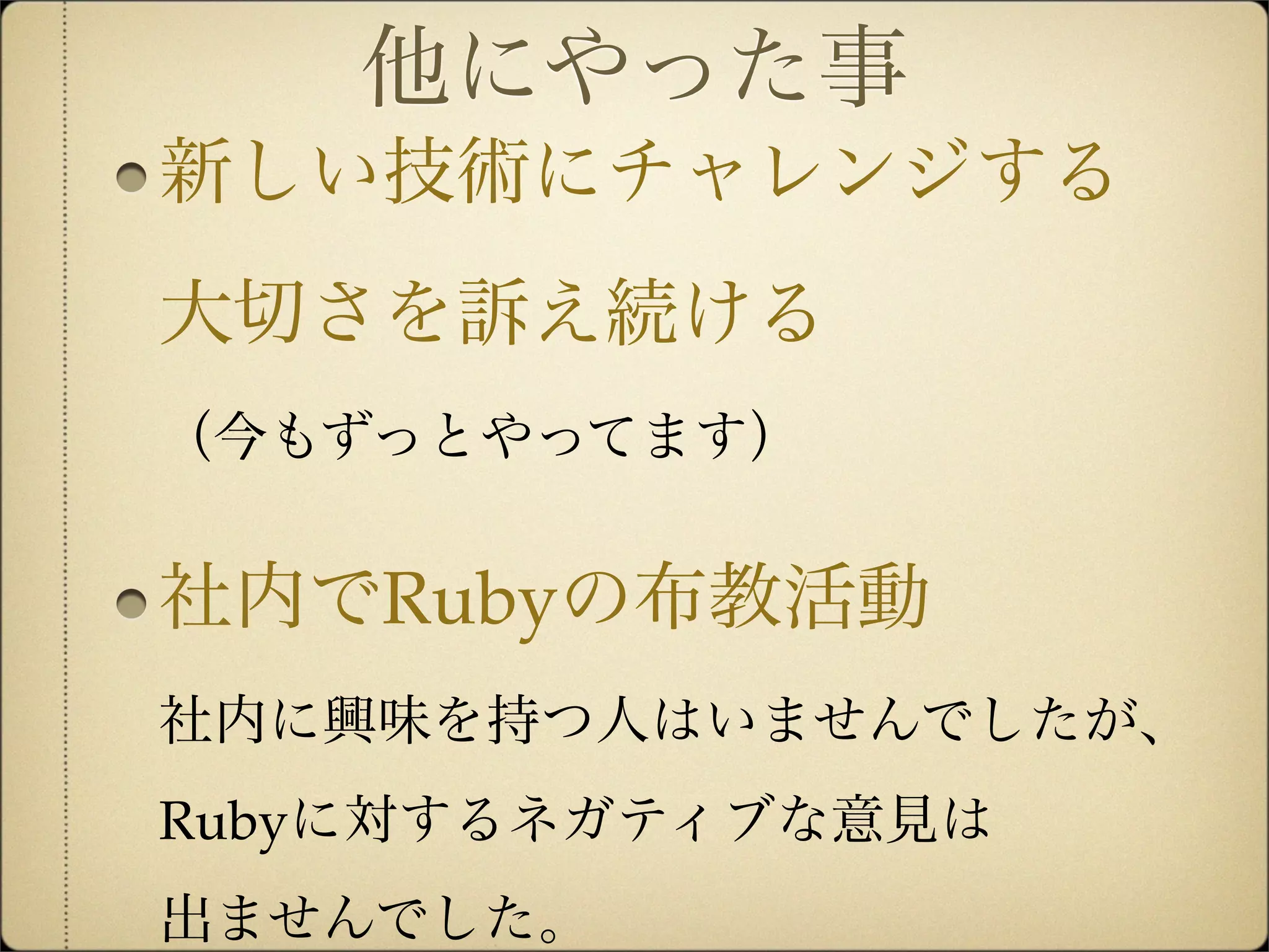 他にやった事
新しい技術にチャレンジする
大切さを訴え続ける
（今もずっとやってます）


社内でRubyの布教活動
社内に興味を持つ人はいませんでしたが、
Rubyに対するネガティブな意見は
出ませんでした。
 