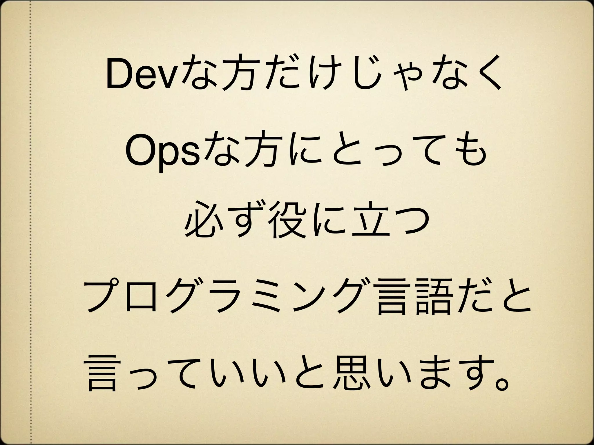 Devな方だけじゃなく
 Opsな方にとっても
  必ず役に立つ
プログラミング言語だと
言っていいと思います。
 