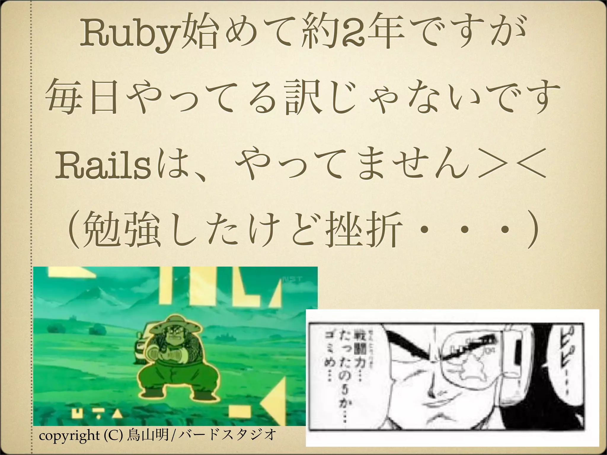 Ruby始めて約2年ですが
毎日やってる訳じゃないです
 Railsは、やってません＞＜
（勉強したけど挫折・・・）



copyright (C) 鳥山明/バードスタジオ
 