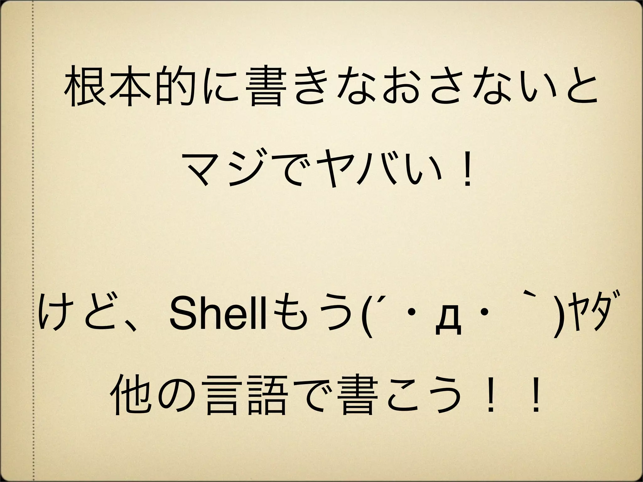 根本的に書きなおさないと
    マジでヤバい！


けど、Shellもう(´・д・｀)ﾔﾀﾞ
  他の言語で書こう！！
 