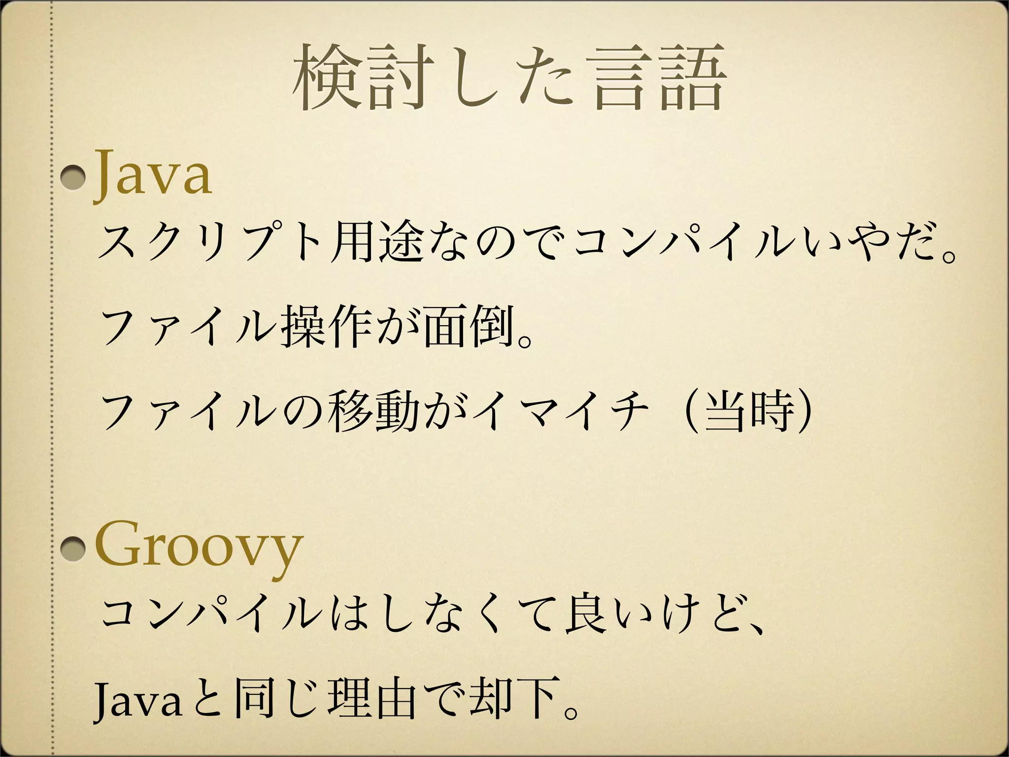 検討した言語
Java
スクリプト用途なのでコンパイルいやだ。
ファイル操作が面倒。
ファイルの移動がイマイチ（当時）

Groovy
コンパイルはしなくて良いけど、
Javaと同じ理由で却下。
 