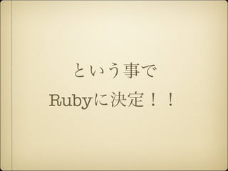 という事で
Rubyに決定！！
 