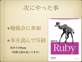 次にやった事


勉強会に参加

本を読んで写経
初めてのRuby
（何度も読み返してます）
 