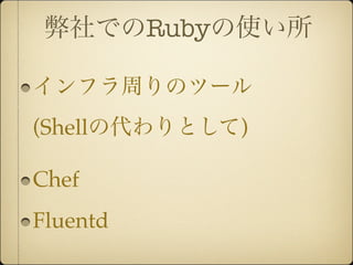 弊社でのRubyの使い所

インフラ周りのツール
(Shellの代わりとして)

Chef
Fluentd
 