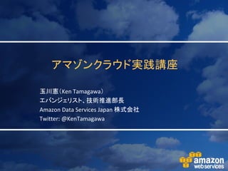 アマゾンクラウド実践講座

玉川憲＇Ken Tamagawa（
エバンジェリスト、技術推進部長
Amazon Data Services Japan 株式会社
Twitter: @KenTamagawa
 