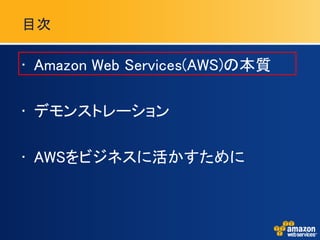 目次

• Amazon Web Services(AWS)の本質

• デモンストレーション

• AWSをビジネスに活かすために
 