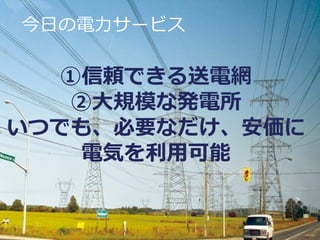 今日の電力サービス

  ①信頼できる送電網
   ②大規模な発電所
いつでも、必要なだけ、安価に
    電気を利用可能
 