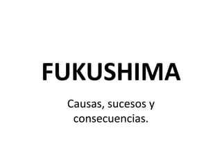 FUKUSHIMA
Causas, sucesos y
consecuencias.

 