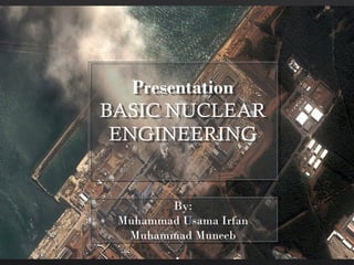 Presentation
BASIC NUCLEAR
ENGINEERING
Presentation
BASIC NUCLEAR
ENGINEERING
By:
Muhammad Usama Irfan
Muhammad Muneeb
By:
Muhammad Usama Irfan
Muhammad Muneeb
 