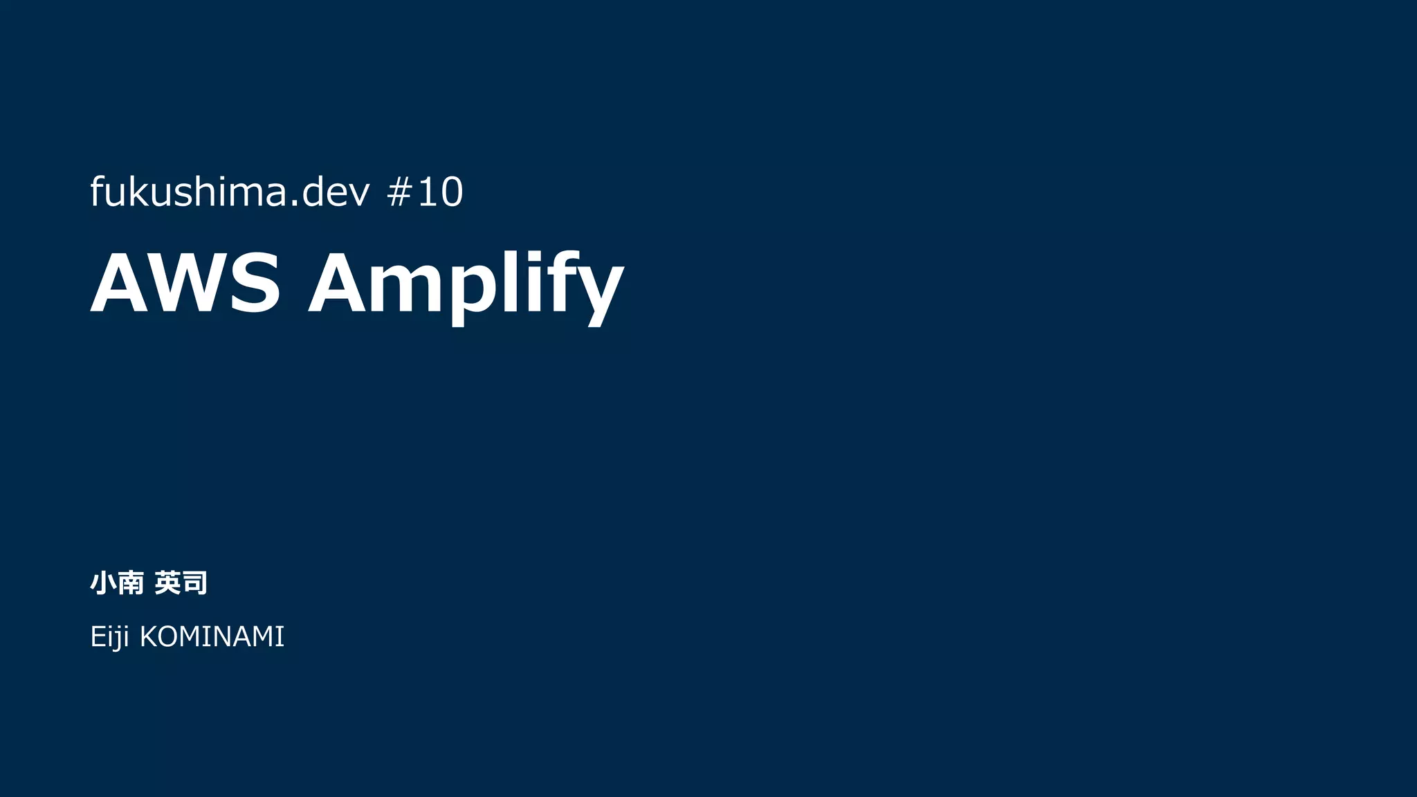      
⼩南 英司
Eiji KOMINAMI
fukushima.dev #10
AWS Amplify
 