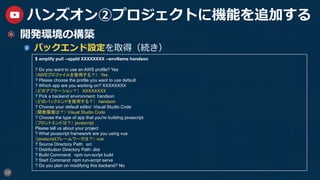 38
ハンズオン②プロジェクトに機能を追加する
  開発環境の構築
  バックエンド設定を取得（続き）
$ amplify pull --appId XXXXXXXX --envName handson
? Do you want to use an AWS profile? Yes
（AWSプロファイルを使用する？）　Yes
? Please choose the profile you want to use default
? Which app are you working on? XXXXXXXX
（どのアプケーション？）　XXXXXXXX
? Pick a backend environment: handson
（どのバックエンドを使用する？）　handson
? Choose your default editor: Visual Studio Code
（開発環境は？） Visual Studio Code
? Choose the type of app that you're building javascript
（フロントエンドは？） javascript
Please tell us about your project
? What javascript framework are you using vue
（javascriptフレームワークは？） vue
? Source Directory Path: src
? Distribution Directory Path: dist
? Build Command: npm run-script build
? Start Command: npm run-script serve
? Do you plan on modifying this backend? No
 