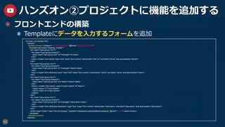 41
ハンズオン②プロジェクトに機能を追加する
  フロントエンドの構築
  Templateにデータを⼊⼒するフォームを追加
<h3>Item List Sample</h3>
<section>
<amplify-connect :mutation="createItemMutation" @done="onCreateFinished">
<template slot-scope="{loading, mutate}">
<div class="input-group mb-3">
<div class="input-group-prepend">
<span class="input-group-text" id="message">Id</span>
</div>
<input v-model="item.itemId" type="text" class="form-control" placeholder="item id" aria-label="itemId" aria-describedby="itemId">
</div>
<div class="input-group mb-3">
<div class="input-group-prepend">
<span class="input-group-text" id="message">Name</span>
</div>
<input v-model="item.attributes.name" type="text" class="form-control" placeholder="name" aria-label="name" aria-describedby="name">
</div>
<div class="input-group mb-3">
<div class="input-group-prepend">
<label class="input-group-text" for="status">Status</label>
</div>
<select v-model="item.status" class="custom-select" id="status">
<option value="1">True</option>
<option value="0">False</option>
</select>
</div>
<div class="input-group mb-3">
<div class="input-group-prepend">
<span class="input-group-text" id="message">Description</span>
</div>
<input v-model="item.attributes.description" type="text" class="form-control" placeholder="description" aria-label="description" aria-describedby="description">
</div>
<button type="button" class="btn btn-primary" :disabled="disableItemListSubmitButton(loading)" @click="mutate">Save</button>
</template>
</amplify-connect>
</section>
 