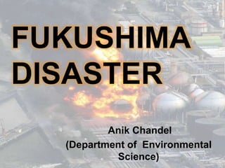 FUKUSHIMA
DISASTER
Anik Chandel
(Department of Environmental
Science)
 