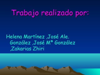 Trabajo realizado por:
Helena Martínez ,José Ale.
González ,José Mª González
,Zakarias Zhiri

 