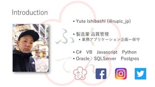 Introduction
? Yuta Ishibashi (@rupic_jp)
? uI Ʒ|
? Iեץꥱ`󻭡
? C# VB Javascript Python
? Oracle SQLServer Postgres
 