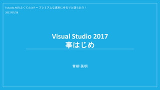 Visual Studio 2017
事はじめ
青柳 英明
Fukuoka.NET(ふくてん) #7 ～ プレミアムな週末にゆるりと語らおう！
2017/07/28
 
