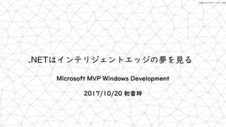 Fukuoka.NET Conf 2017
.NETはインテリジェントエッジの夢を見る
Microsoft MVP Windows Development
2017/10/20 初音玲
 