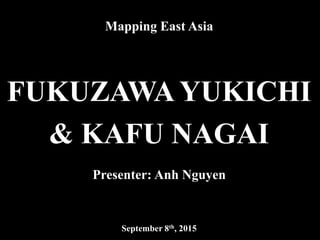 FU
Mapping East Asia
FUKUZAWA YUKICHI
& KAFU NAGAI
Presenter: Anh Nguyen
September 8th, 2015
 