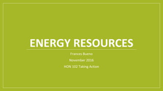 ENERGY RESOURCES
Frances Bueno
November 2016
HON 102 Taking Action
 