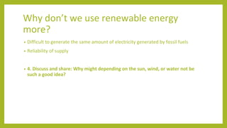 Why don’t we use renewable energy
more?
• Difficult to generate the same amount of electricity generated by fossil fuels
•...