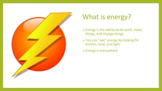 What is energy?
• Energy is the ability to do work, make
things, and change things
• You can “see” energy by looking for
m...