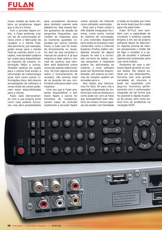 nosso modelo de teste em-              para provedores terceiros               online através da Internet        a todas as funções por meio
bora os produtores digam               para também usarem esta                 como utilizador autorizado.       da conta teste que foi criada
que o céu é o limite.                  plataforma. Nos nossos tes-                Para isso a Fulan utiliza o    para nós pela Fulan.
   Com o servidor Spark on-            tes gostamos da sessão de               AIR (Adobe Integrated Run-          Fulan ST7111 vem tam-
line, a Fulan pretende criar           perguntas frequentes, que               time), como ponto central         bém com a capacidade de
um elo de comunicação di-              contém as respostas para                do sistema de comutação,          inicializar o sistema usando
recta entre o fabricante do            as inúmeras questões co-                é uma extensão disponível         Enigma 2 em vez do próprio
receptor e o cliente final.            locadas por outros clientes             para todos os browsers mais       software Spark do fabrican-
Isto permitiria, por exemplo,          finais, e tudo isso foi trata-          conhecidos como o Internet        te. Apenas precisa de man-
poder enviar para o cliente            do directamente no recep-               Explorer, Firefox, Safari, etc.   ter pressionado o botão OK
final as notícias sobre o re-          tor sem ter que consultar o             Apenas precisa de alguns          ao ligar o receptor e a op-
ceptor, mas também poderia             manual do usuário! E já que             cliques no rato e a correc-       ção de escolher o software
ser usado para disponibilizar          estamos a falar sobre o ma-             ção correcta de dados, no-        operacional pretendido para
os manuais de usuário, in-             nual do usuário, que tam-               vas perguntas e respostas         usar será exibido.
formação FAQ’s e outros.               bém está disponível online              podem ser adicionados ao            Gostamos de usar o sof-
Também poderia ser usado               numa das pastas seleccioná-             sistema, o novo software          tware Spark durante os nos-
para o cliente final aceder a          veis. Se tiver alguma dúvida            pode ser facilmente disponi-      sos testes. Ele esteve es-
informação de meteorologia             sobre o funcionamento do                bilizado, até mesmo as notí-      tável em seu desempenho,
local, bem como outras in-             receptor, não precisa mais              cias do receptor podem ser        funciona com uma grande
formações úteis. Até mesmo             de se levantar do seu con-              enviadas para si.                 variedade de recursos e
actualizações de software e            fortável sofá para obter uma               Nos testes que efectua-        pode ser expandido com
novas listas de canais pode-           resposta.                               mos foi fácil, foi para nós a     plug-ins. Funcionou perfei-
riam estar disponibilizadas               Uma vez que a Fulan pre-             operação organizada do sis-       tamente com o sintonizador
para o cliente.                        tende disponibilizar o sof-             tema que mais se destacou e       integrado de tal forma que
   Fulan está demonstran-              tware Spark a outros fa-                como pode ver com as fotos        foi possível a rápida mudan-
do com a sua própria sorte             bricantes de receptores,                que acompanham este rela-         ça de canais, bem como es-
como tudo poderia funcio-              seriam capaz de controlar               tório de ensaio, fomos capa-      teve livre de problemas na
nar, mas abre possibilidades           totalmente o servidor Spark             zes de aceder com facilidade      recepção SCPC.




60 TELE-satellite — Global Digital TV Magazine — 04-05/201 — www.TELE-satellite.com
                                                         1
 