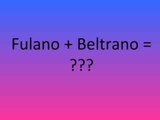 Fulano + Beltrano =
???
 