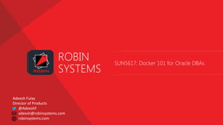 ROBIN
SYSTEMS
SUN5617: Docker 101 for Oracle DBAs
Adeesh	Fulay
Director	of	Products
@AdeeshF
adeesh@robinsystems.com
robinsystems.com
 