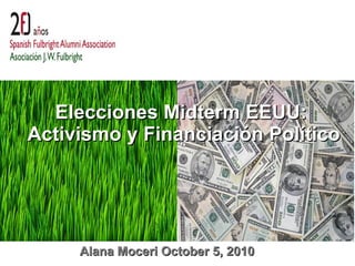 Alana Moceri October 5, 2010 Elecciones Midterm EEUU:  Activismo y Financiación Político 