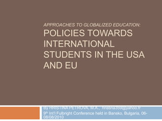 Approaches to Globalized Education: Policies towards International Students in the USA and EU By HRISTINA PETROVA, M.A.,  hristina359@yahoo.fr 9th Int’l Fulbright Conference held in Bansko, Bulgaria, 06-08/08/2010  