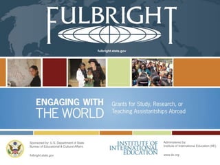 fulbright.state.gov 
Sponsored by: U.S. Department of State 
Bureau of Educational & Cultural Affairs 
fulbright.state.gov 
Administered by: 
Institute of International Education (IIE) 
www.iie.org 
 