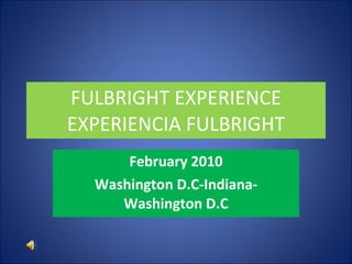 FULBRIGHT EXPERIENCE EXPERIENCIA FULBRIGHT February 2010 Washington D.C-Indiana-Washington D.C 