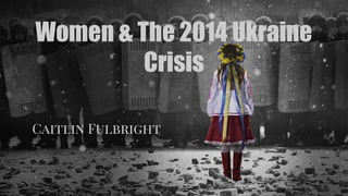 Women & The 2014 Ukraine
Crisis
Caitlin Fulbright
 