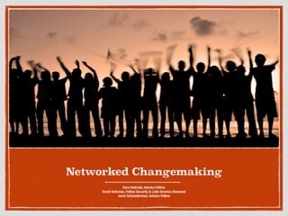 !
Networked Changemaking
Kara Andrade, Ashoka Fellow
David Nahmias, Fellow Security & Latin America Diamond
Jenni Schneiderman, Ashoka Fellow
 