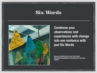 Six Words
Condense your
observations and
experiences with change
into one sentence with
just Six Words
!
Based on Michelle Norris Race Card Project
http://theracecardproject.com/about-the-race-card-
project/
 
