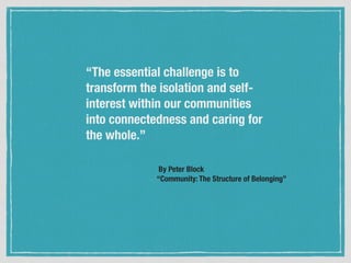 By Peter Block 
“Community: The Structure of Belonging”
“The essential challenge is to
transform the isolation and self-
interest within our communities
into connectedness and caring for
the whole.”
 
