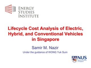 Lifecycle Cost Analysis of Electric, Hybrid, and Conventional Vehicles in Singapore Samir M. Nazir Under the guidance of WONG Yuk Sum 