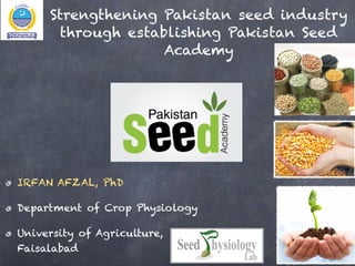 Strengthening Pakistan seed industry
through establishing Pakistan Seed
Academy
IRFAN AFZAL, PhD
Department of Crop Physiology
University of Agriculture,
Faisalabad
1
 