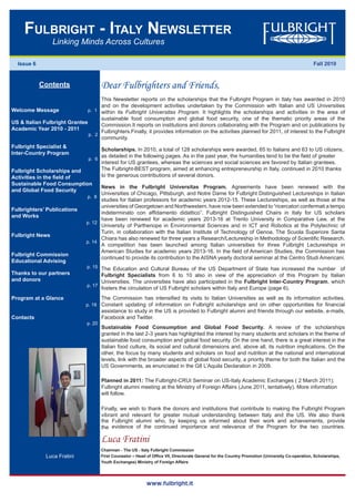 Fulbright - italy Newsletter
                 Linking Minds Across Cultures

  Issue 6                                                                                                                                             Fall 2010


            Contents                     Dear Fulbrighters and Friends,
                                    This Newsletter reports on the scholarships that the Fulbright Program in Italy has awarded in 2010
                                    and on the development activities undertaken by the Commission with Italian and US Universities
Welcome Message               p. 1 within its Fulbright Universitas Program. It highlights the scholarships and activities in the area of
                                    sustainable food consumption and global food security, one of the thematic priority areas of the
US & Italian Fulbright Grantee      Commission.It reports on institutions and donors collaborating with the Program and on publications by
Academic Year 2010 - 2011           Fulbrighters.Finally, it provides information on the activities planned for 2011, of interest to the Fulbright
                               p. 2
                                    community.
Fulbright Specialist &
                                      Scholarships. In 2010, a total of 128 scholarships were awarded, 65 to Italians and 63 to US citizens,
Inter-Country Program
                                      as detailed in the following pages. As in the past year, the humanities tend to be the field of greater
                                 p. 6
                                      interest for US grantees, whereas the sciences and social sciences are favored by Italian grantees.
Fulbright Scholarships and            The Fulbright-BEST program, aimed at enhancing entrepreneurship in Italy, continued in 2010 thanks
Activities in the field of            to the generous contributions of several donors.
Sustainable Food Consumption
                                      News in the Fulbright Universitas Program. Agreements have been renewed with the
and Global Food Security
                                      Universities of Chicago, Pittsburgh, and Notre Dame for Fulbright Distinguished Lectureships in Italian
                                p. 8
                                      studies for Italian professors for academic years 2012-15. These Lectureships, as well as those at the
                                      universities of Georgetown and Northwestern, have now been extended to “ricercatori confermati a tempo
Fulbrighters’ Publications
                                      indeterminato con affidamento didattico”. Fulbright Distinguished Chairs in Italy for US scholars
and Works
                                      have been renewed for academic years 2013-16 at Trento University in Comparative Law, at the
                                p. 12
                                      University of Parthenope in Environmental Sciences and in ICT and Robotics at the Polytechnic of
                                      Turin, in collaboration with the Italian Institute of Technology of Genoa. The Scuola Superiore Santa
Fulbright News
                                      Chiara has also renewed for three years a Research/Lectureship in Methodology of Scientific Research.
                                p. 14
                                      A competition has been launched among Italian universities for three Fulbright Lectureships in
                                      American Studies for academic years 2013-16. In the field of American Studies, the Commission has
Fulbright Commission
                                      continued to provide its contribution to the AISNA yearly doctoral seminar at the Centro Studi Americani.
Educational Advising
                                 p. 15 The Education and Cultural Bureau of the US Department of State has increased the number         of
Thanks to our partners                 Fulbright Specialists from 6 to 10 also in view of the appreciation of this Program by Italian
and donors                             Universities. The universities have also participated in the Fulbright Inter-Country Program, which
                                 p. 17
                                       fosters the circulation of US Fulbright scholars within Italy and Europe (page 6).
Program at a Glance                      The Commission has intensified its visits to Italian Universities as well as its information activities.
                                p. 18 Constant updating of information on Fulbright scholarships and on other opportunities for financial
                                         assistance to study in the US is provided to Fulbright alumni and friends through our website, e-mails,
Contacts                                 Facebook and Twitter.
                                 p. 20
                                         Sustainable Food Consumption and Global Food Security. A review of the scholarships
                                         granted in the last 2-3 years has highlighted the interest by many students and scholars in the theme of
                                         sustainable food consumption and global food security. On the one hand, there is a great interest in the
                                         Italian food culture, its social and cultural dimensions and, above all, its nutrition implications. On the
                                         other, the focus by many students and scholars on food and nutrition at the national and international
                                         levels, link with the broader aspects of global food security, a priority theme for both the Italian and the
                                         US Governments, as enunciated in the G8 L’Aquila Declaration in 2009.

                                         Planned in 2011: The Fulbright-CRUI Seminar on US-Italy Academic Exchanges ( 2 March 2011);
                                         Fulbright alumni meeting at the Ministry of Foreign Affairs (June 2011, tentatively). More information
                                         will follow.

                                         Finally, we wish to thank the donors and institutions that contribute to making the Fulbright Program
                                         vibrant and relevant for greater mutual understanding between Italy and the US. We also thank
                                         the Fulbright alumni who, by keeping us informed about their work and achievements, provide
                                         the evidence of the continued importance and relevance of the Program for the two countries.

                                         Luca Fratini
                                         Chairman - The US - Italy Fulbright Commission
               Luca Fratini              First Counselor – Head of Office VII, Directorate General for the Country Promotion (University Co-operation, Scholarships,
                                         Youth Exchanges) Ministry of Foreign Affairs




                                                                www.fulbright.it
 