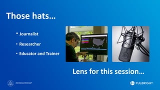 Sponsored by the U.S. Department of State
Bureau of Educational and Cultural Affairs
Lens for this session…
• Journalist
• Researcher
• Educator and Trainer
Those hats…
 