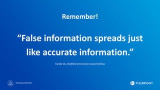Sponsored by the U.S. Department of State
Bureau of Educational and Cultural Affairs
“False information spreads just
like accurate information.”
Farida Vis, Sheffield University research fellow
Remember!
 