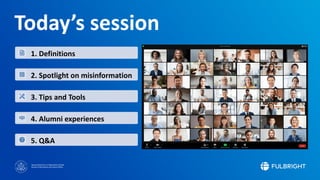 Sponsored by the U.S. Department of State
Bureau of Educational and Cultural Affairs
Today’s session
1. Definitions
2. Spotlight on misinformation
3. Tips and Tools
4. Alumni experiences
5. Q&A
 