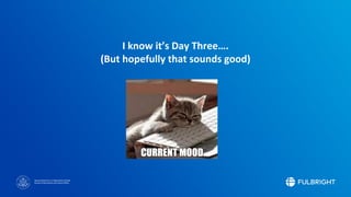 Sponsored by the U.S. Department of State
Bureau of Educational and Cultural Affairs
I know it’s Day Three….
(But hopefully that sounds good)
 