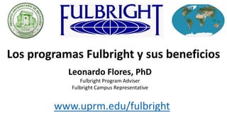 Los programas Fulbright y sus beneficios
Leonardo Flores, PhD
Fulbright Program Adviser
Fulbright Campus Representative
www.uprm.edu/fulbright
 