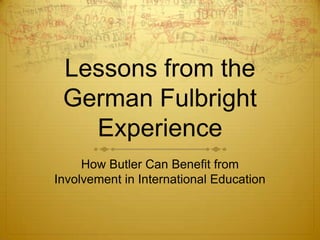 Lessons from the
German Fulbright
Experience
How Butler Can Benefit from
Involvement in International Education

 